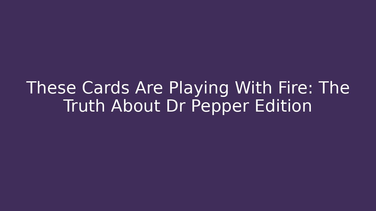 These Cards Are Playing With Fire: The Truth About Dr Pepper Edition