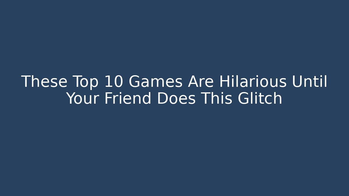 These Top 10 Games Are Hilarious Until Your Friend Does This Glitch