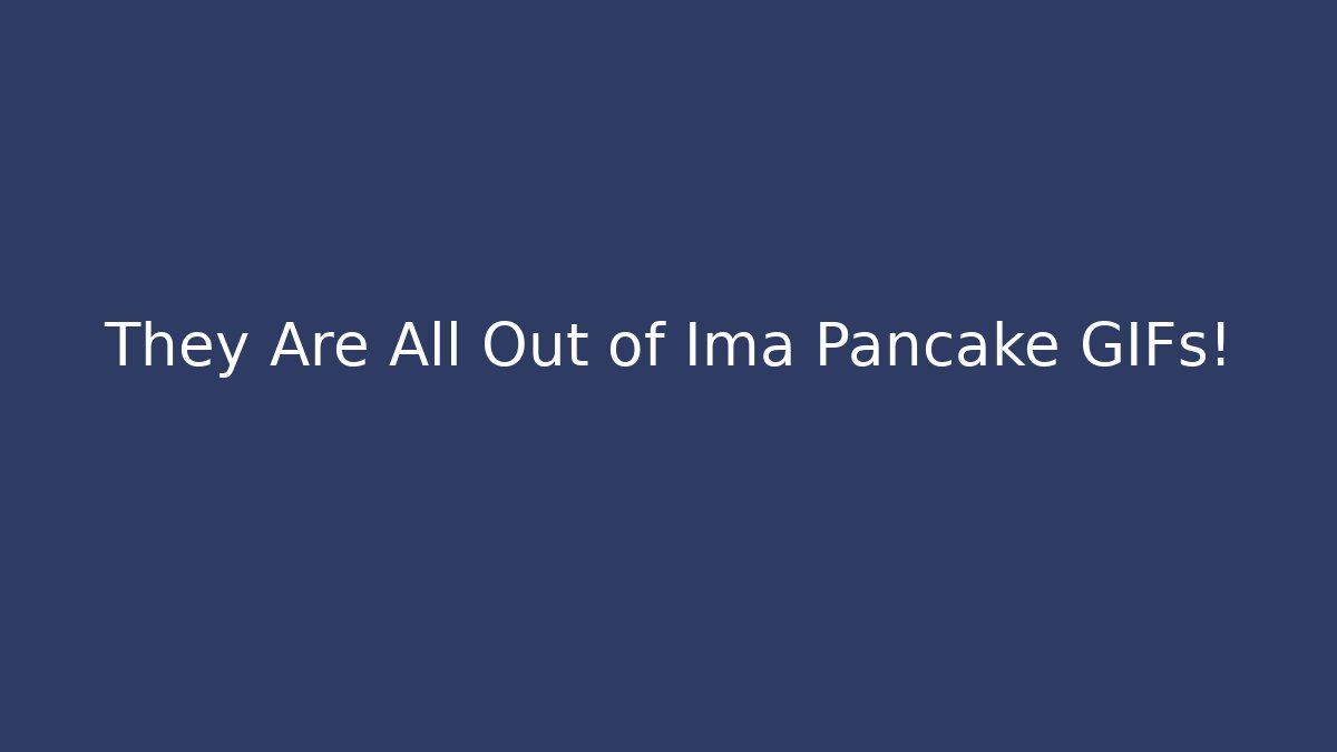 They Are All Out of Ima Pancake GIFs!