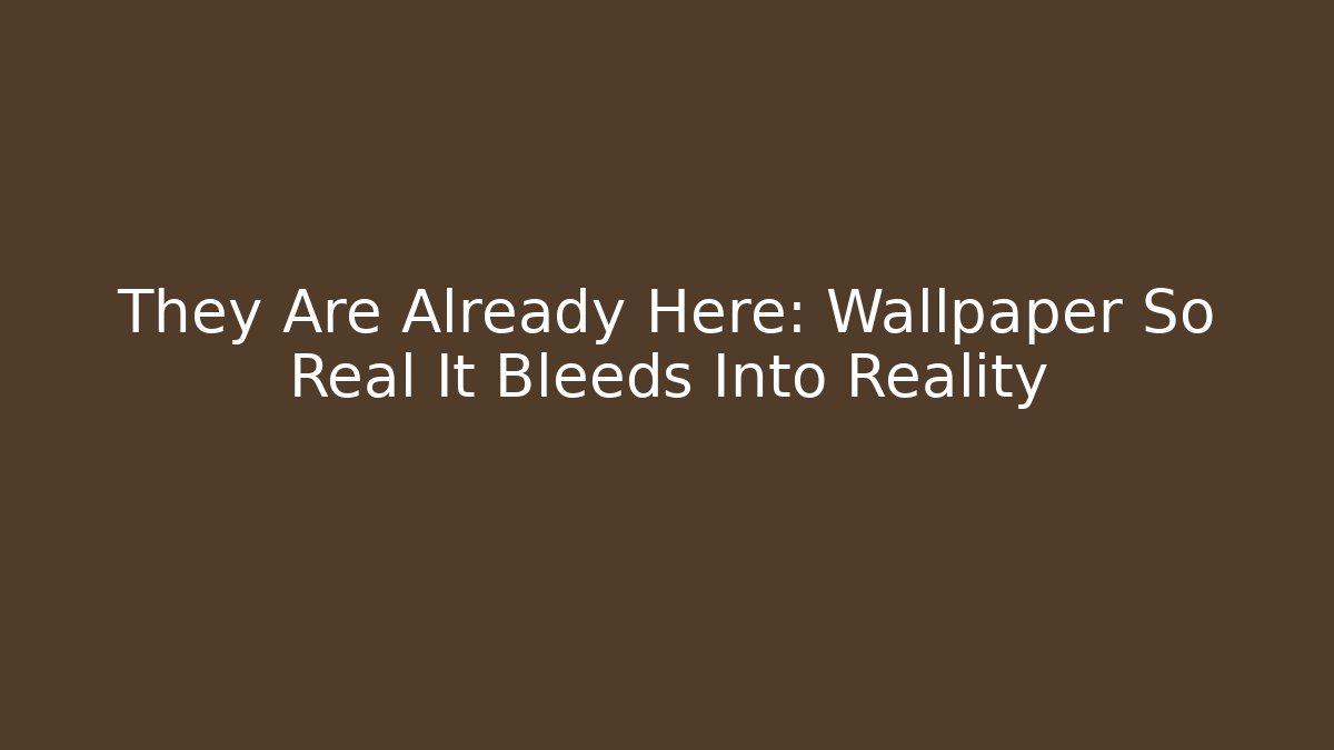 They Are Already Here: Wallpaper So Real It Bleeds Into Reality