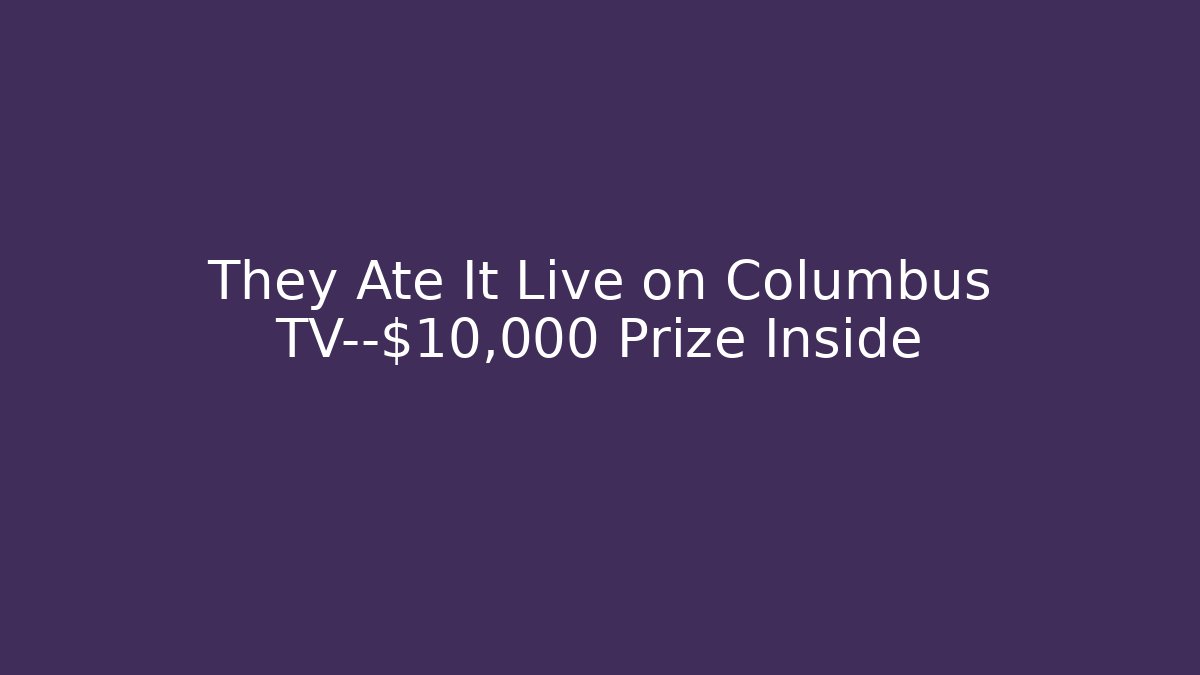 They Ate It Live on Columbus TV—$10,000 Prize Inside
