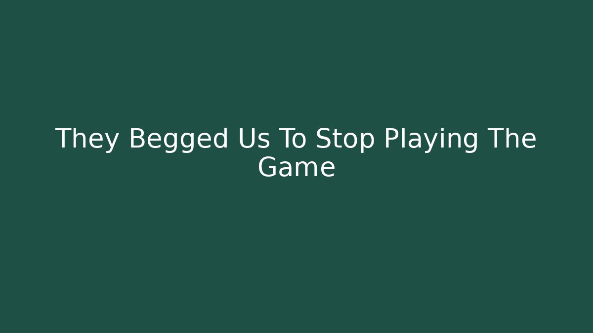 They Begged Us To Stop Playing The Game