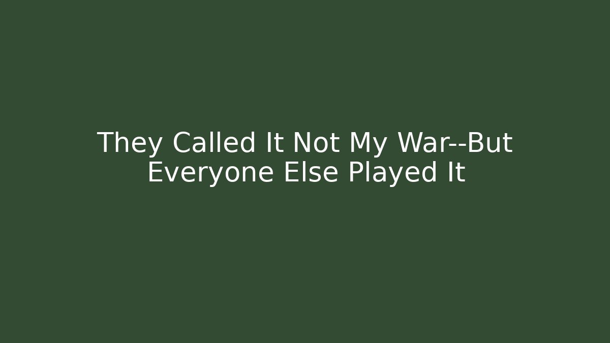 They Called It Not My War—But Everyone Else Played It