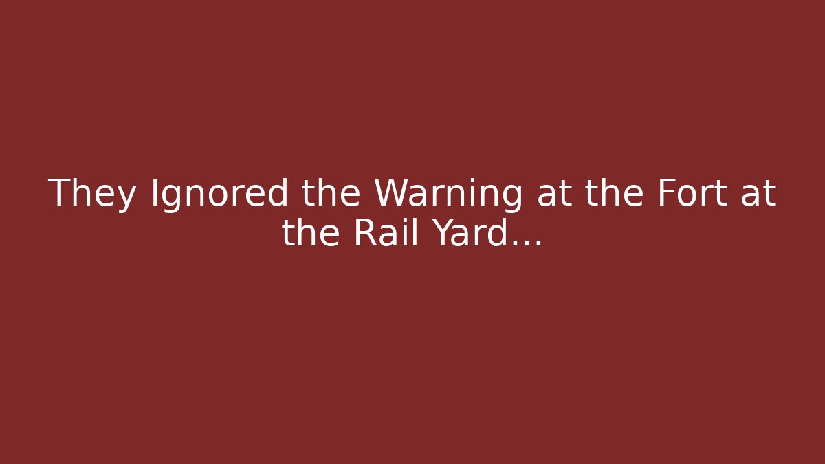 They Ignored the Warning at the Fort at the Rail Yard...