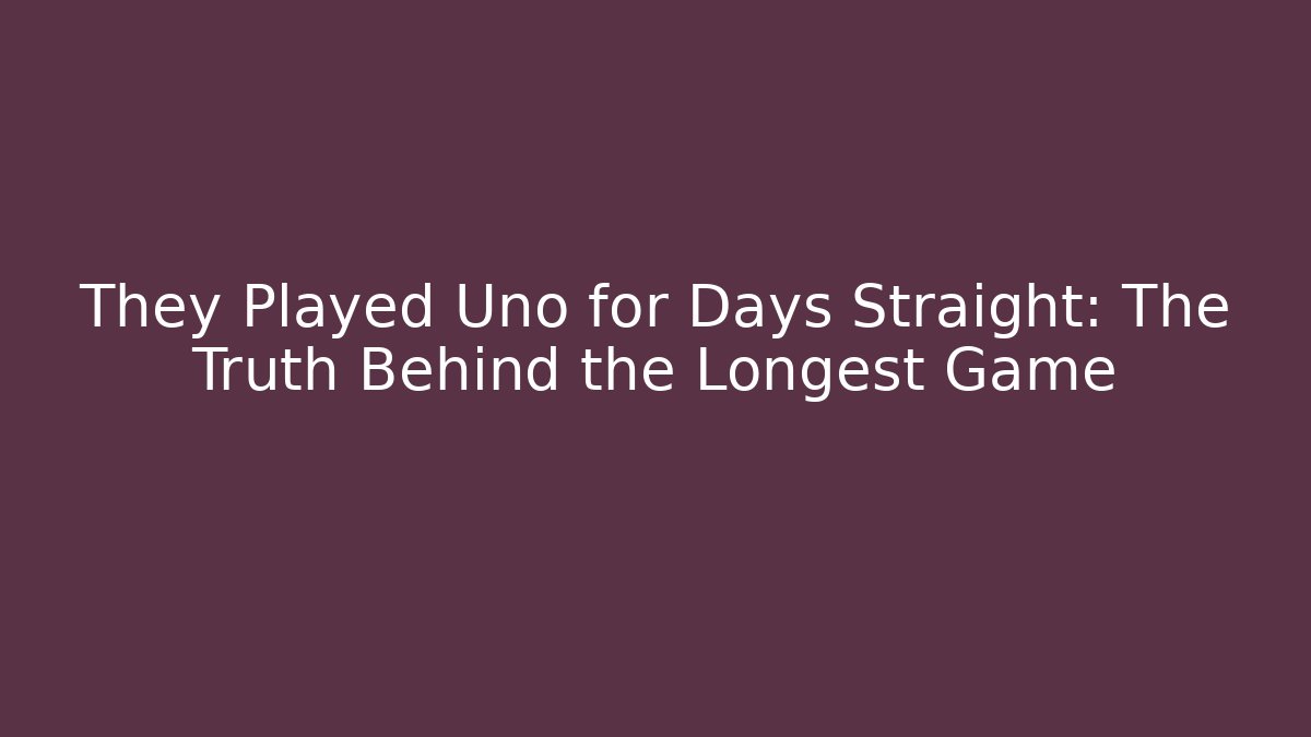 They Played Uno for Days Straight: The Truth Behind the Longest Game