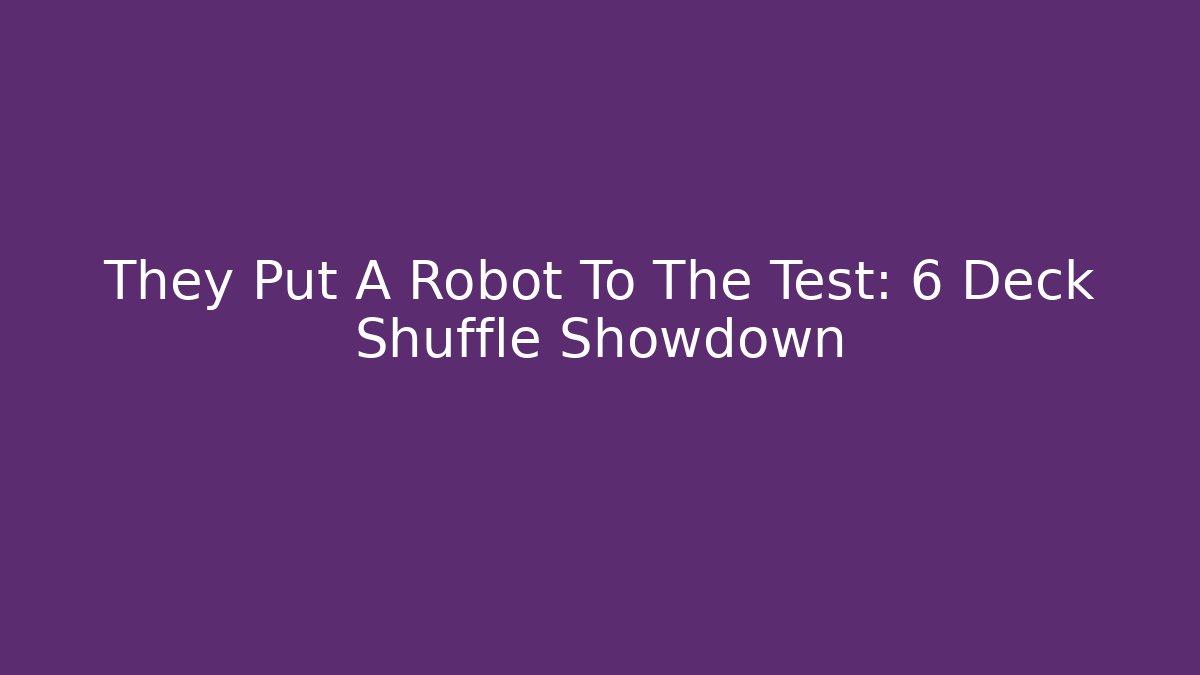 They Put A Robot To The Test: 6 Deck Shuffle Showdown