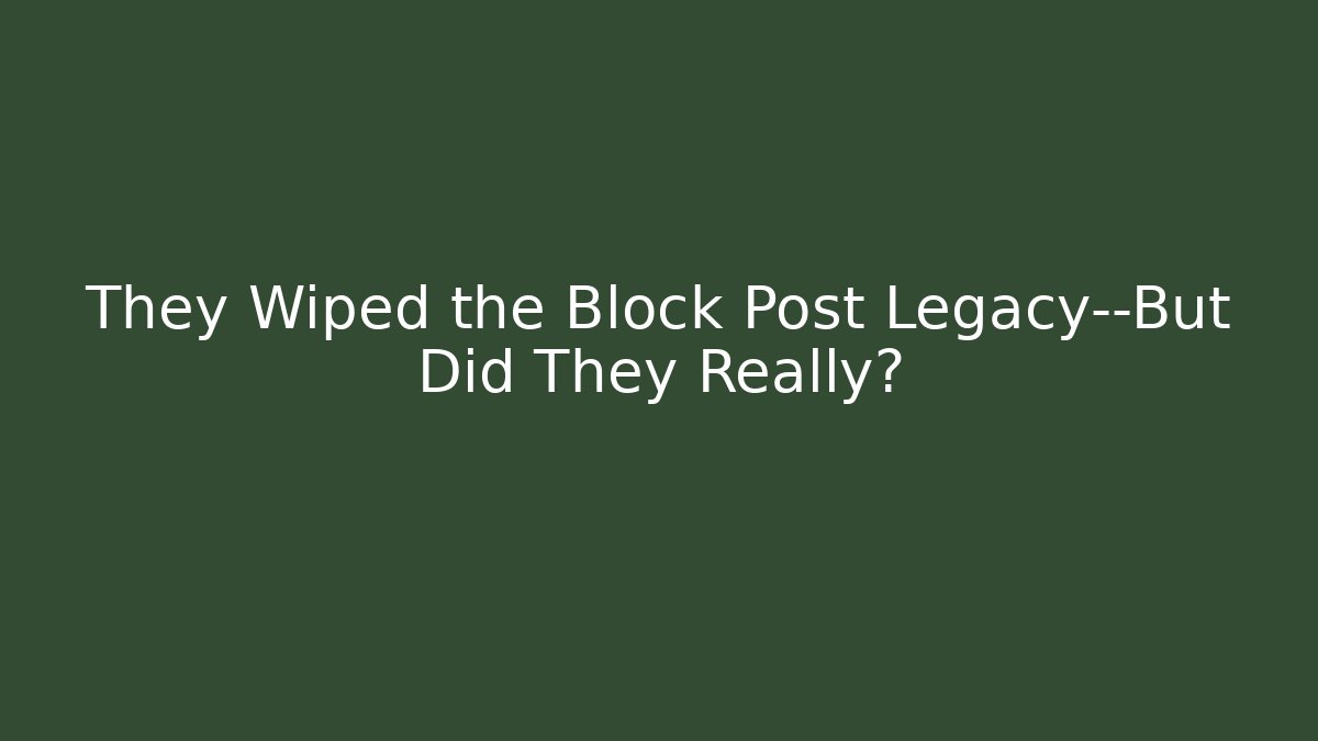 They Wiped the Block Post Legacy—But Did They Really?