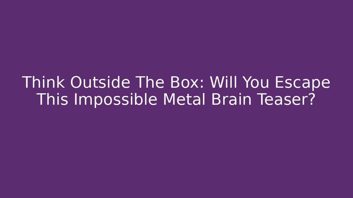 Think Outside The Box: Will You Escape This Impossible Metal Brain Teaser?
