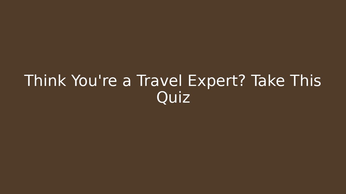 Think You're a Travel Expert? Take This Quiz