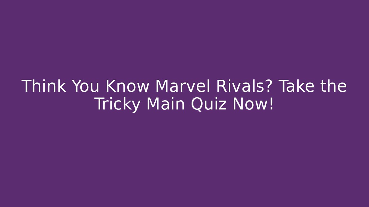 Think You Know Marvel Rivals? Take the Tricky Main Quiz Now!