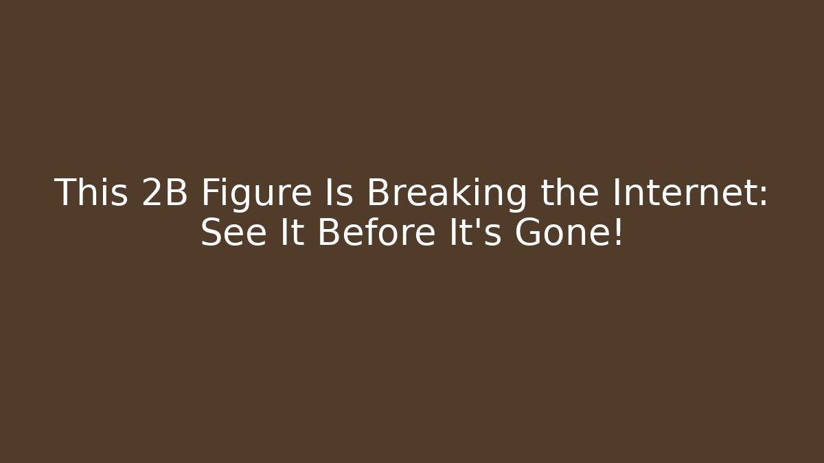 This 2B Figure Is Breaking the Internet: See It Before It's Gone!