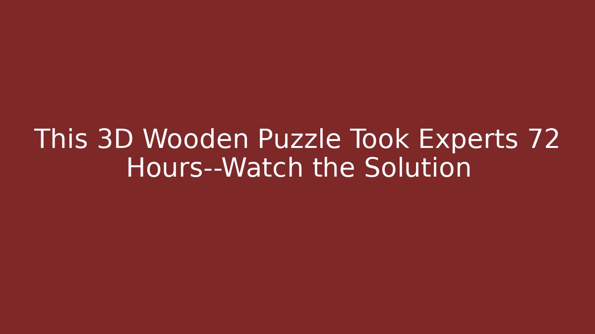 This 3D Wooden Puzzle Took Experts 72 Hours—Watch the Solution