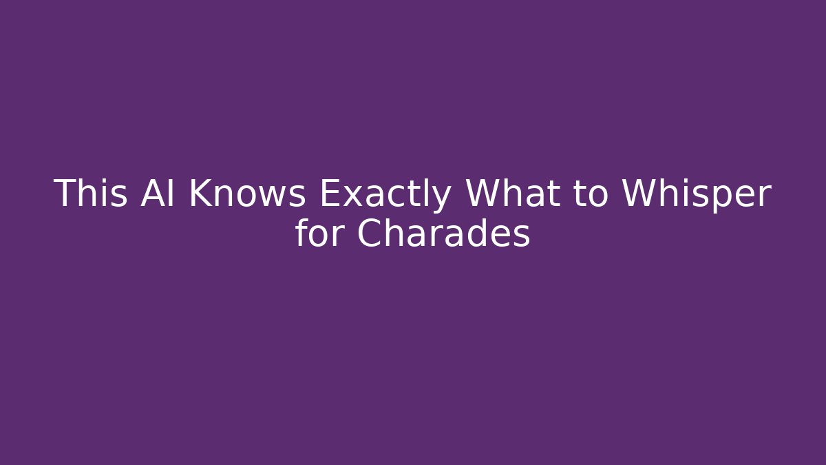 This AI Knows Exactly What to Whisper for Charades