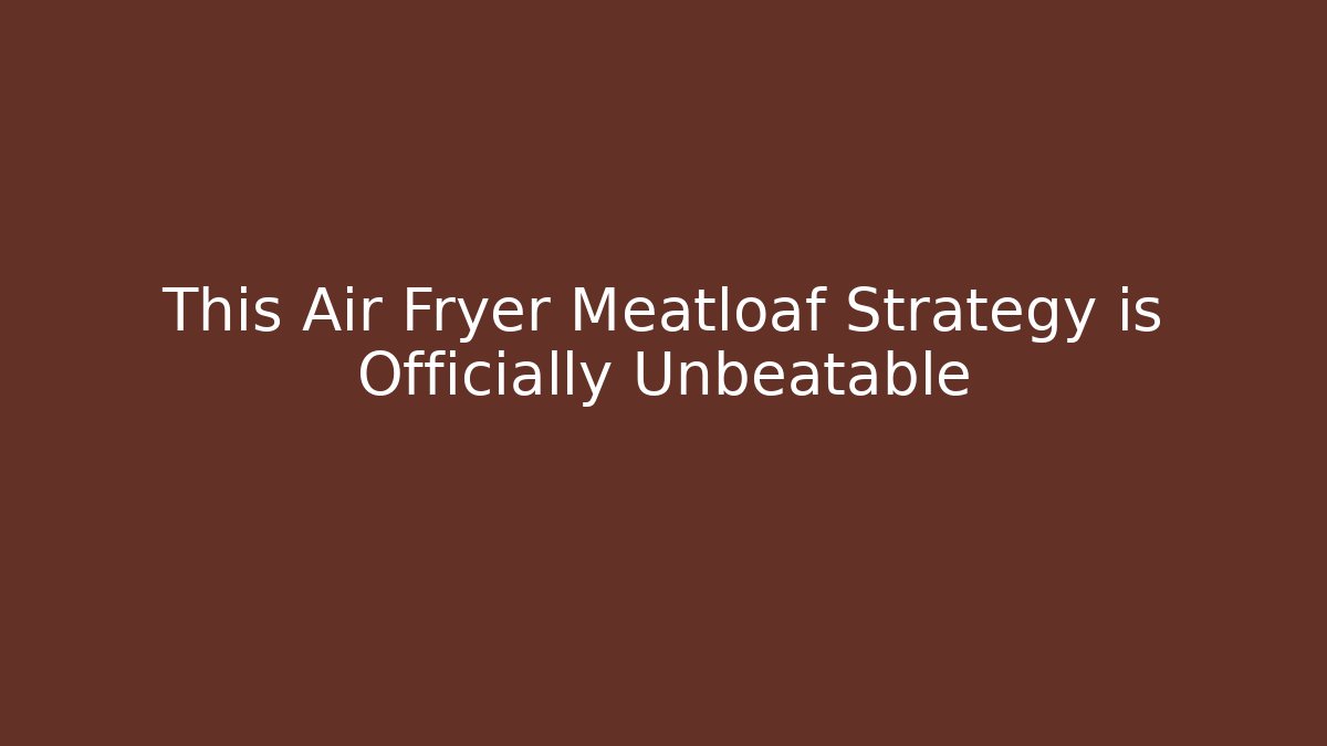 This Air Fryer Meatloaf Strategy is Officially Unbeatable