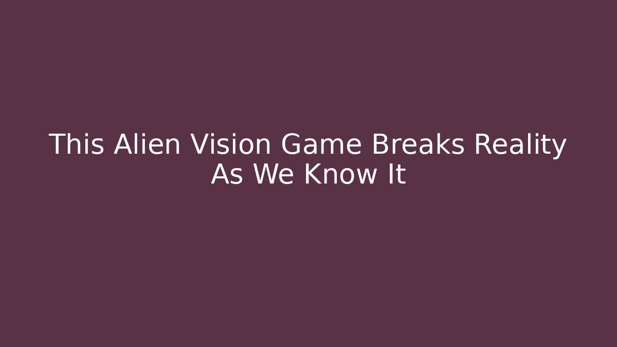 This Alien Vision Game Breaks Reality As We Know It
