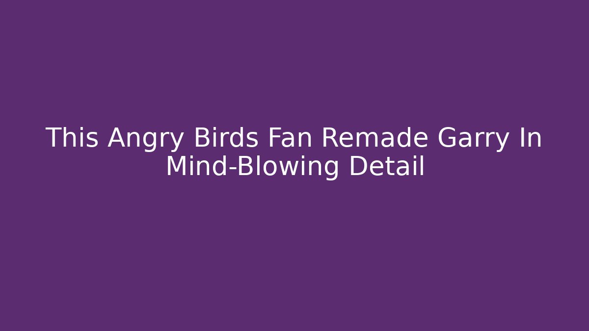 This Angry Birds Fan Remade Garry In Mind-Blowing Detail