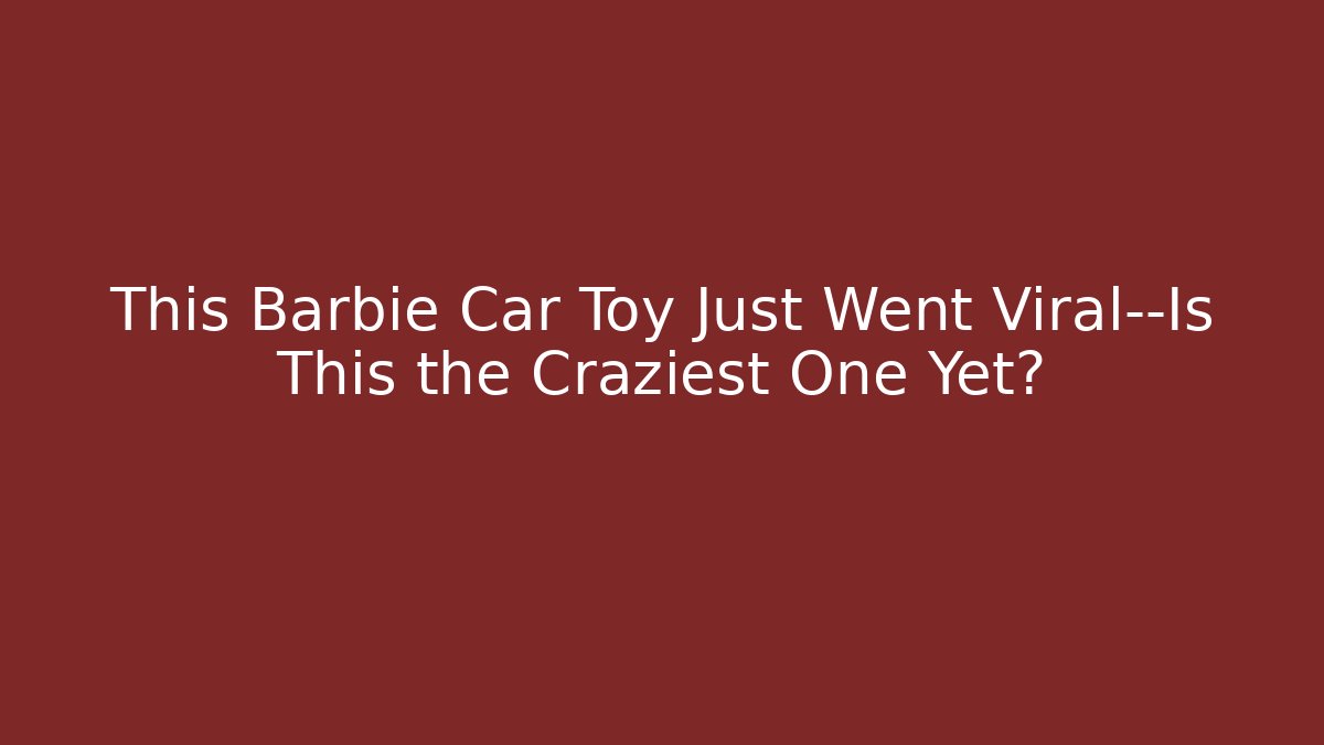 This Barbie Car Toy Just Went Viral—Is This the Craziest One Yet?