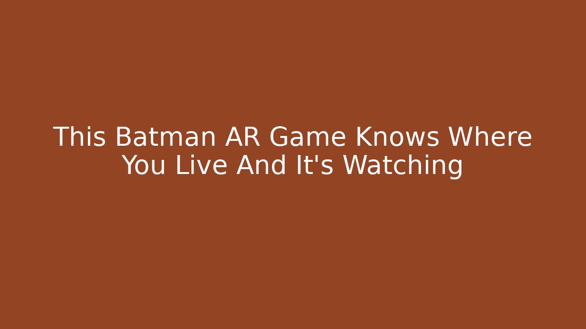 This Batman AR Game Knows Where You Live And It's Watching