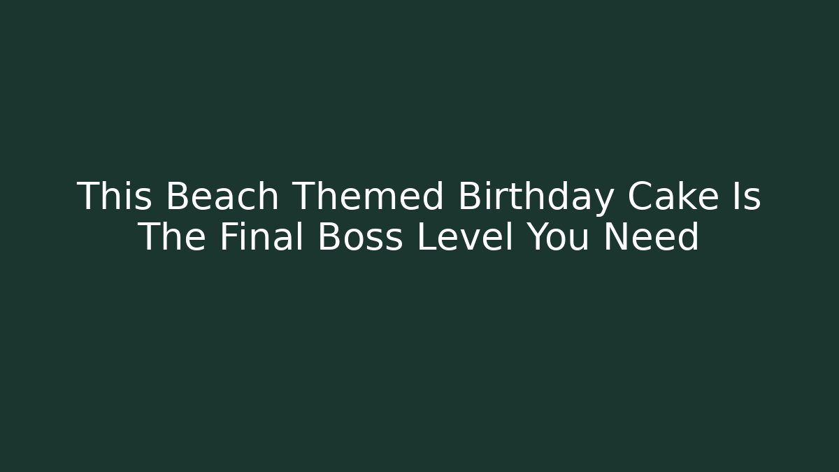 This Beach Themed Birthday Cake Is The Final Boss Level You Need
