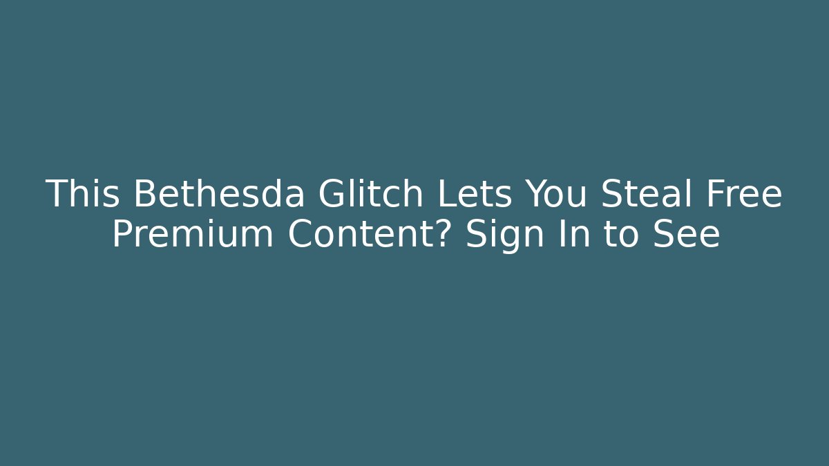 This Bethesda Glitch Lets You Steal Free Premium Content? Sign In to See