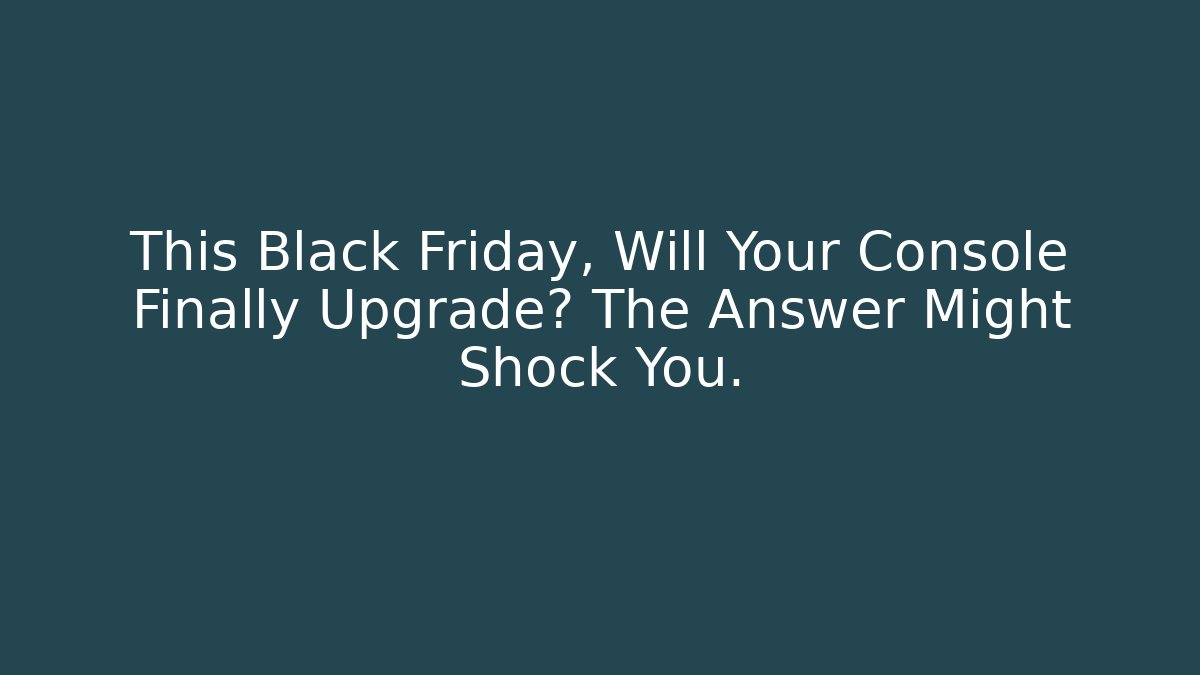 This Black Friday, Will Your Console Finally Upgrade? The Answer Might Shock You.