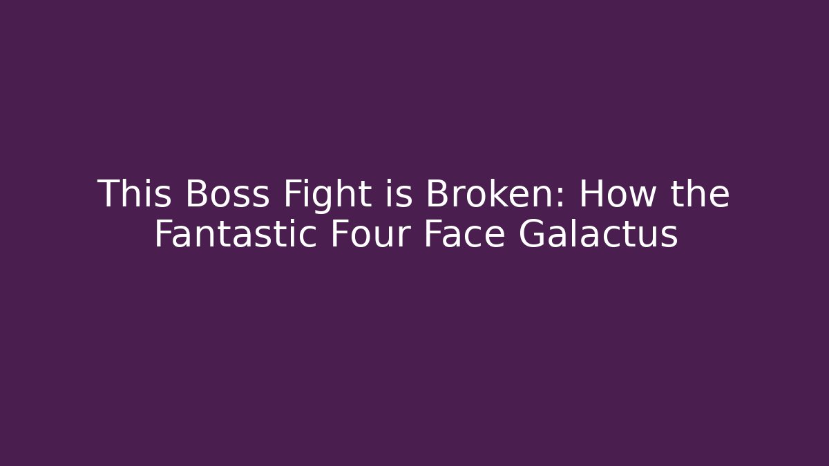 This Boss Fight is Broken: How the Fantastic Four Face Galactus