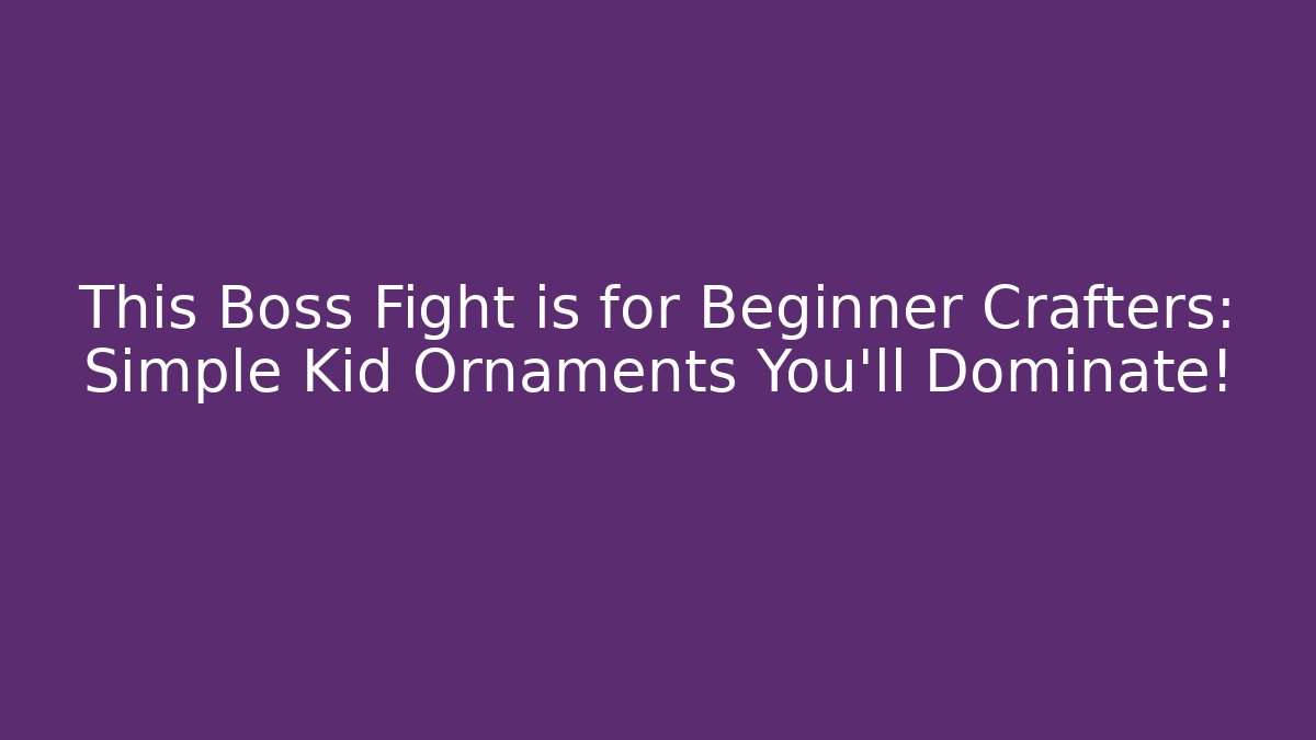 This Boss Fight is for Beginner Crafters: Simple Kid Ornaments You'll Dominate!