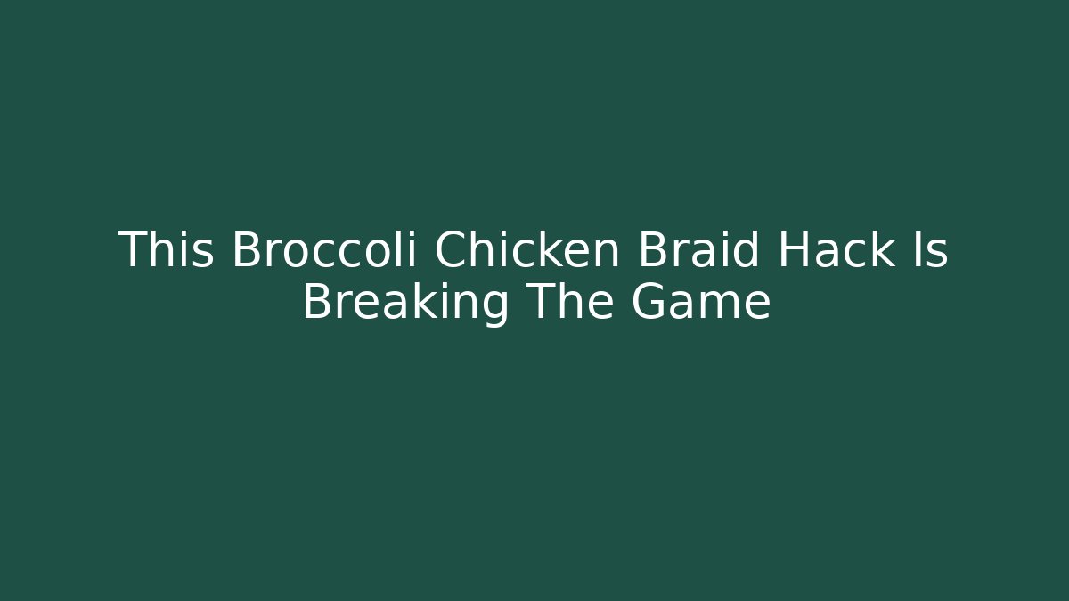 This Broccoli Chicken Braid Hack Is Breaking The Game