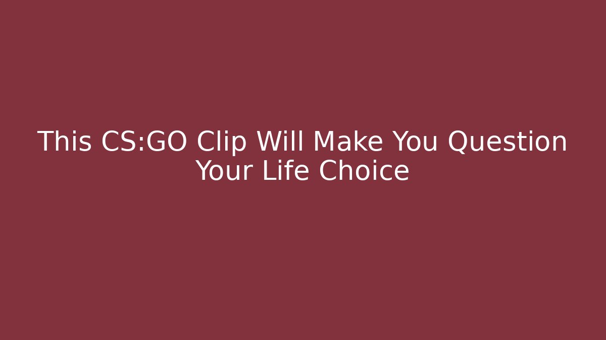 This CS:GO Clip Will Make You Question Your Life Choice
