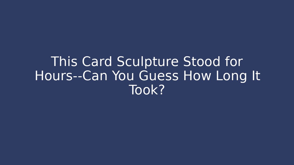 This Card Sculpture Stood for Hours—Can You Guess How Long It Took?