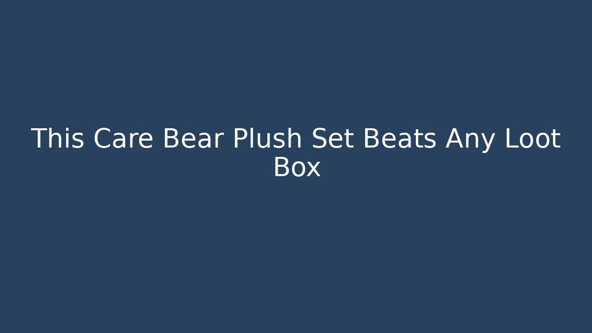 This Care Bear Plush Set Beats Any Loot Box