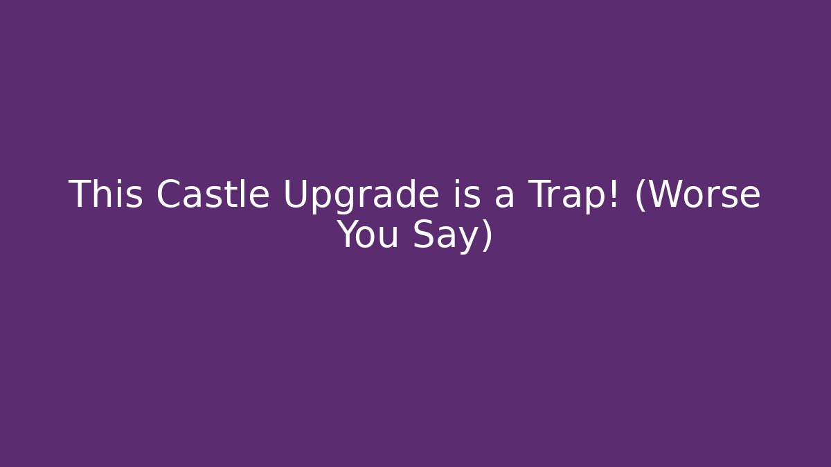 This Castle Upgrade is a Trap! (Worse You Say)