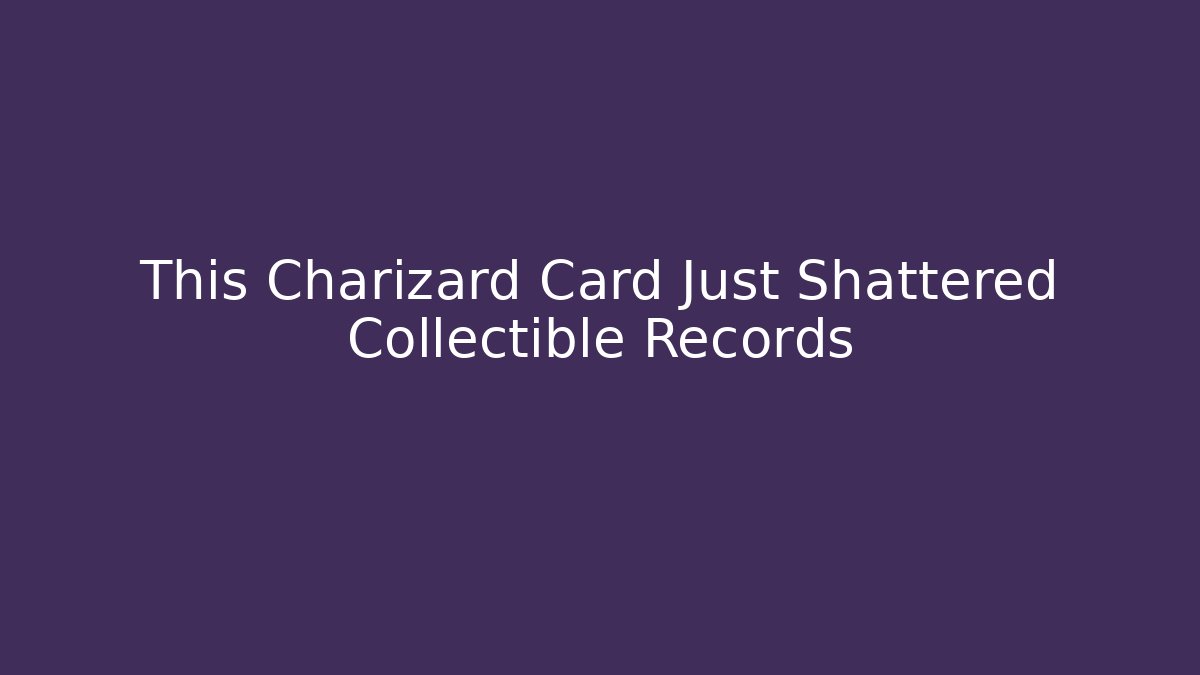 This Charizard Card Just Shattered Collectible Records
