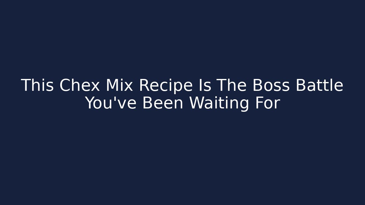 This Chex Mix Recipe Is The Boss Battle You’ve Been Waiting For
