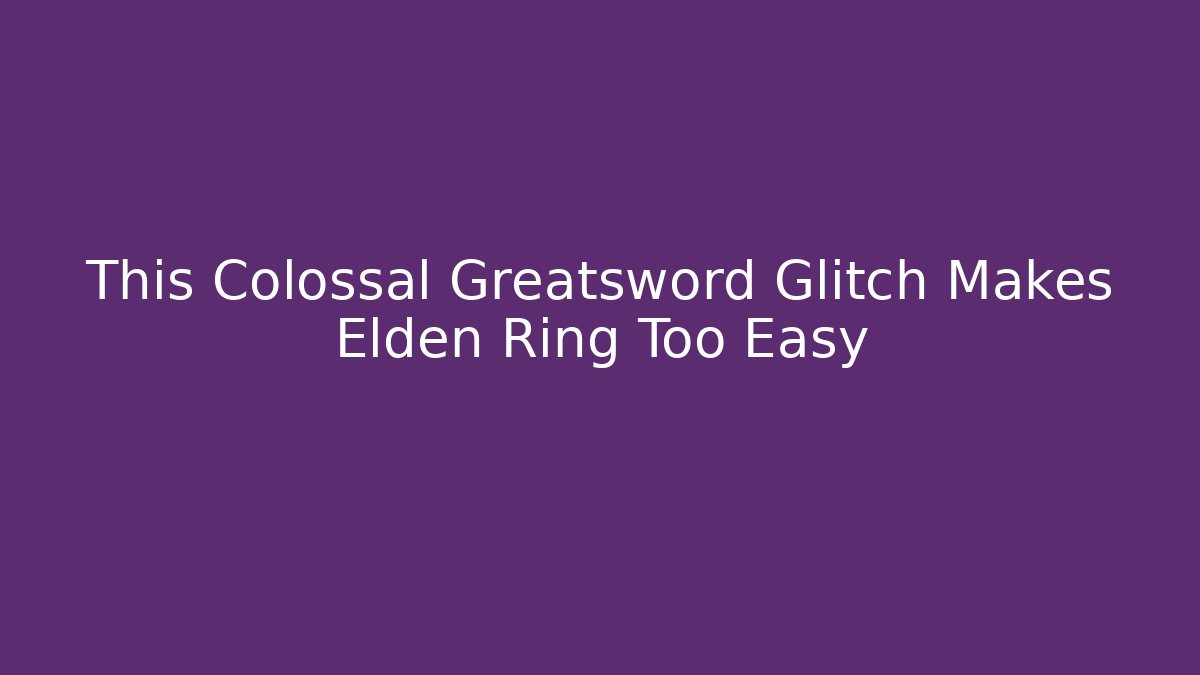 This Colossal Greatsword Glitch Makes Elden Ring Too Easy