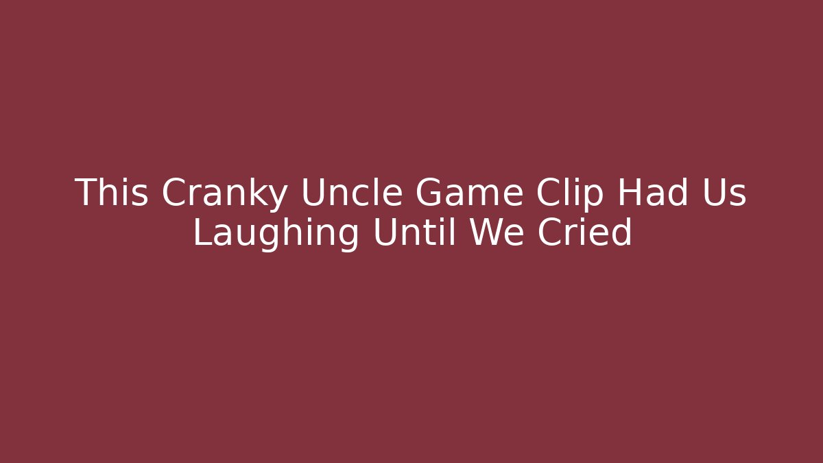 This Cranky Uncle Game Clip Had Us Laughing Until We Cried