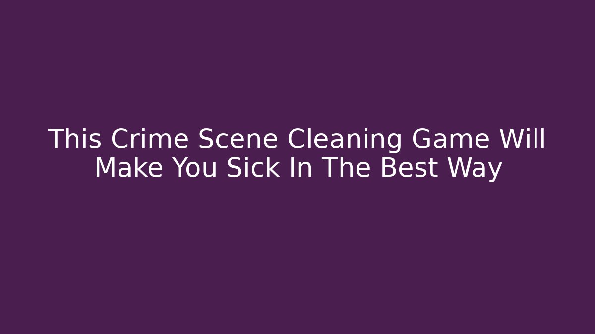 This Crime Scene Cleaning Game Will Make You Sick In The Best Way