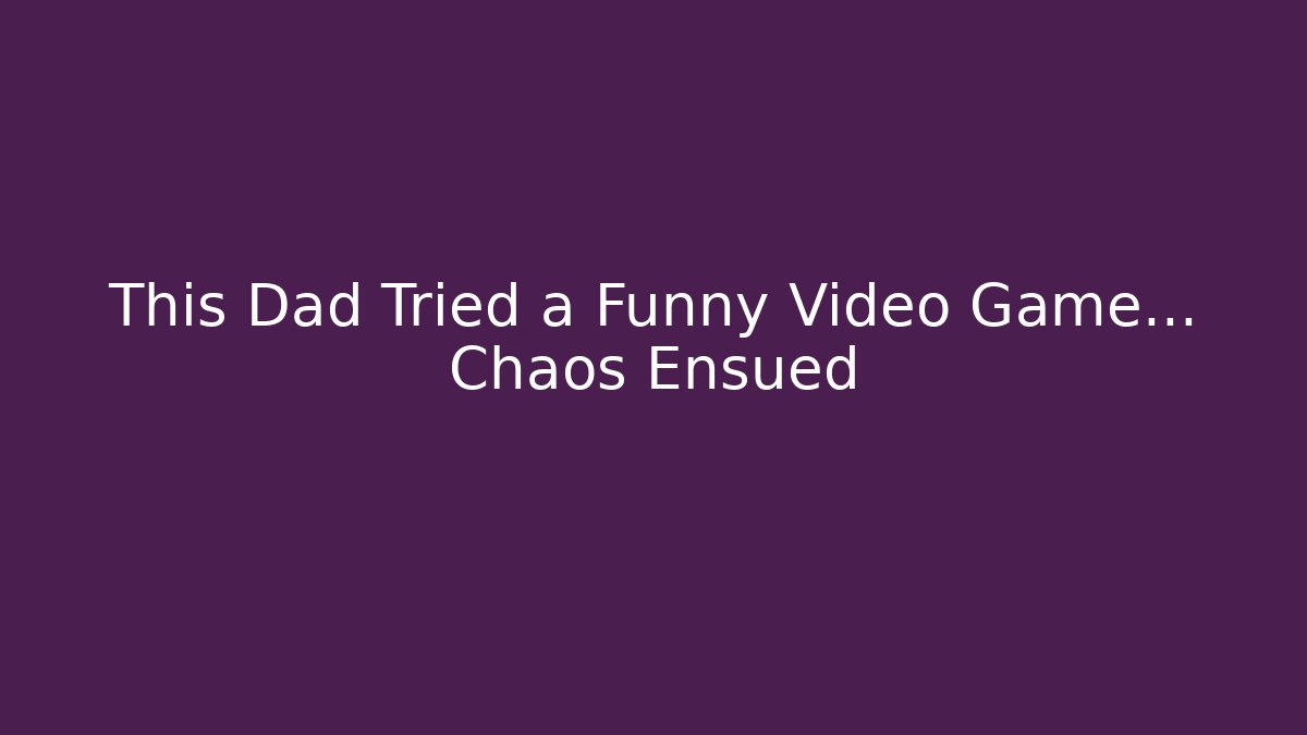 This Dad Tried a Funny Video Game... Chaos Ensued