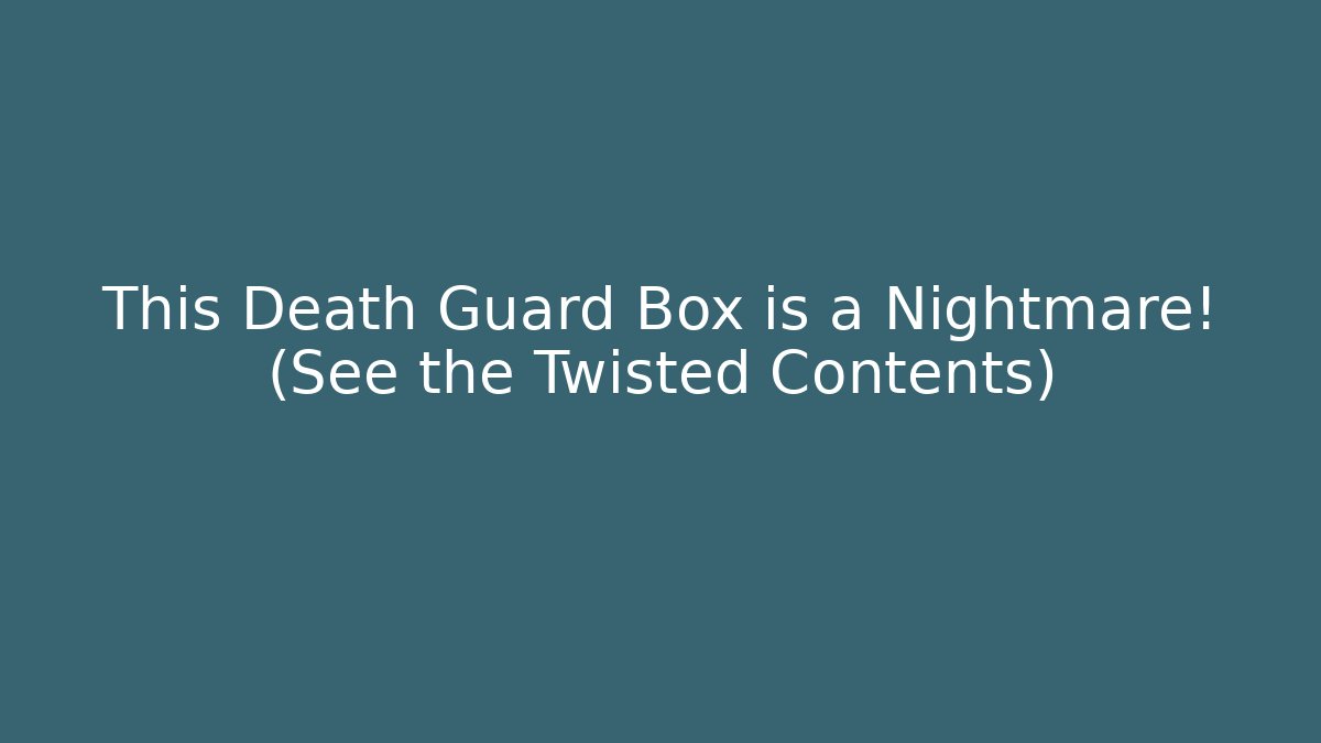 This Death Guard Box is a Nightmare! (See the Twisted Contents)