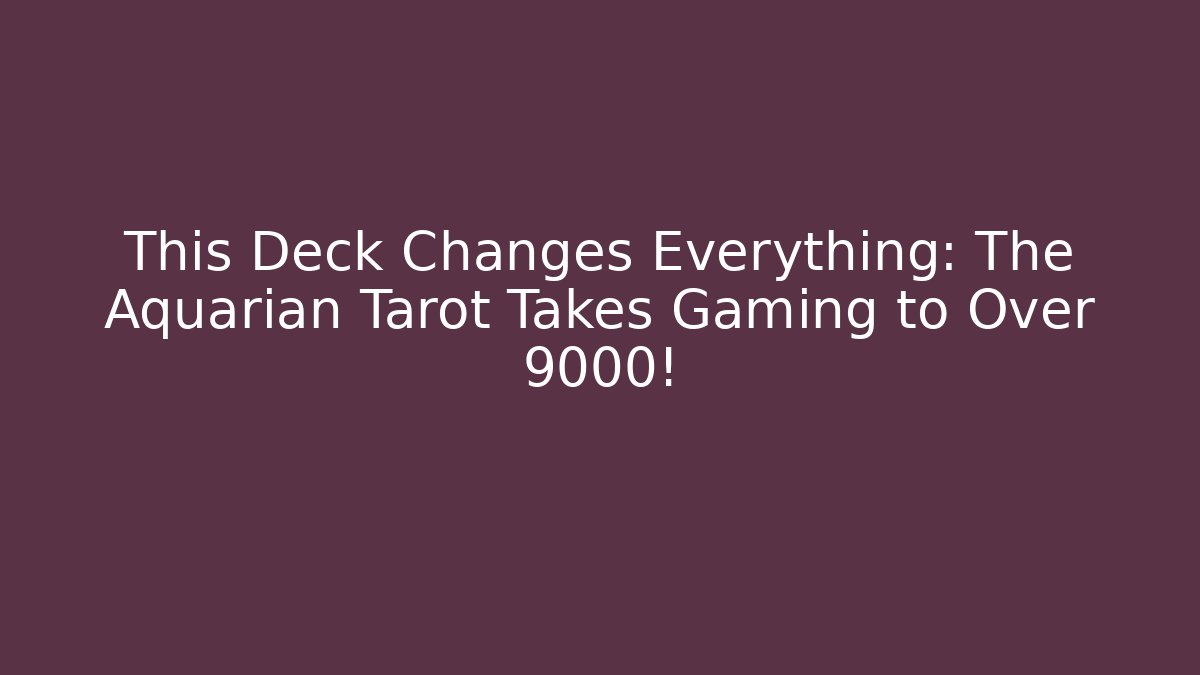 This Deck Changes Everything: The Aquarian Tarot Takes Gaming to Over 9000!
