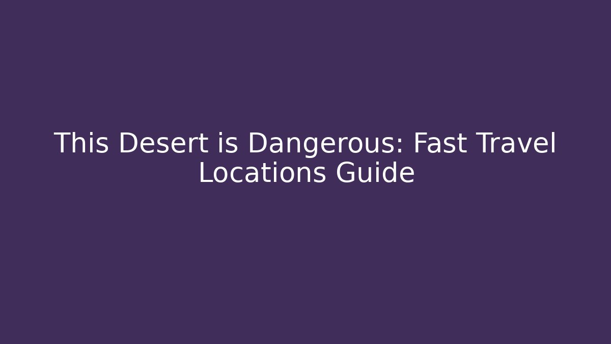 This Desert is Dangerous: Fast Travel Locations Guide