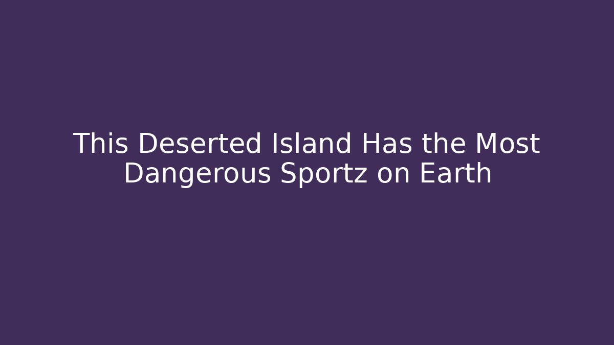 This Deserted Island Has the Most Dangerous Sportz on Earth