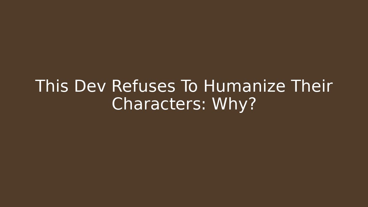 This Dev Refuses To Humanize Their Characters: Why?