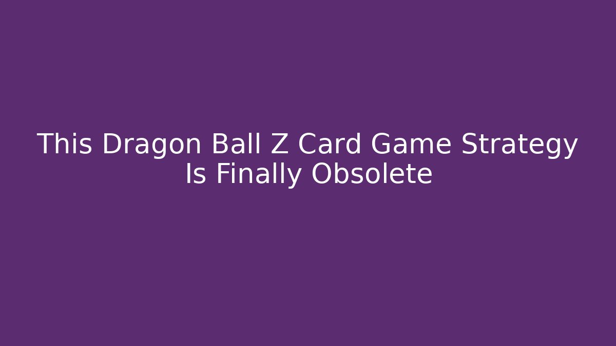 This Dragon Ball Z Card Game Strategy Is Finally Obsolete