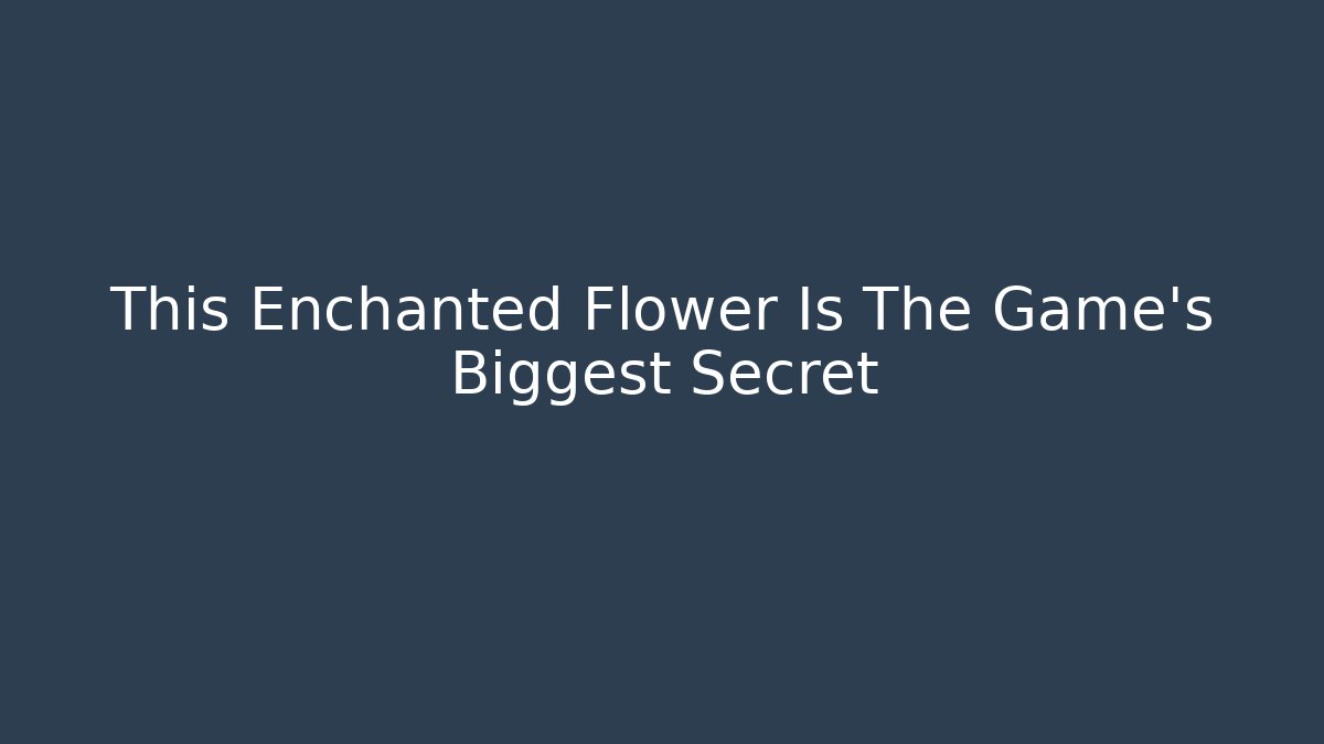 This Enchanted Flower Is The Game's Biggest Secret