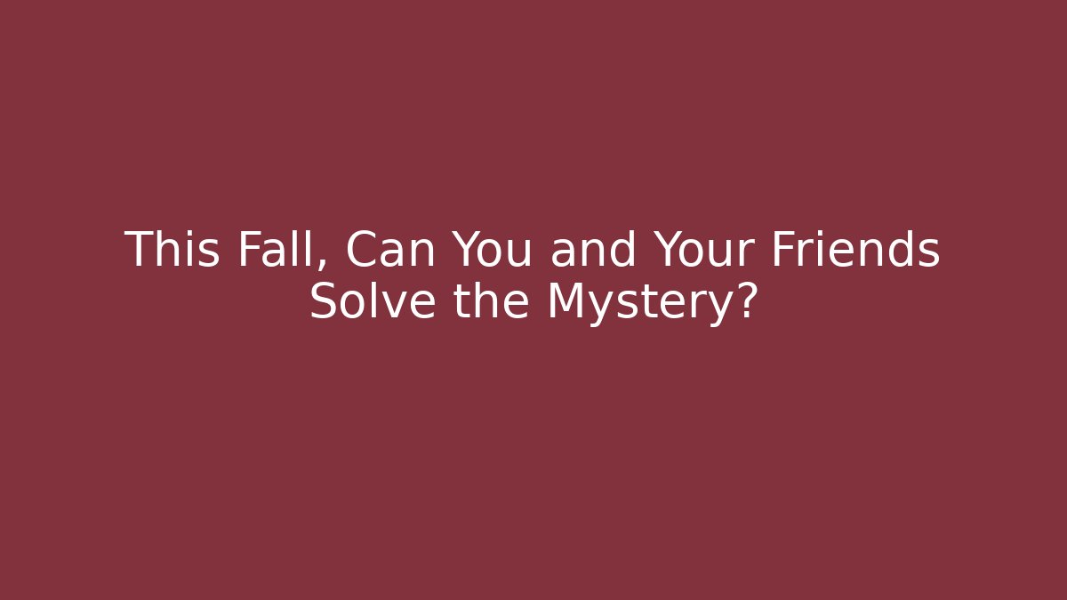 This Fall, Can You and Your Friends Solve the Mystery?