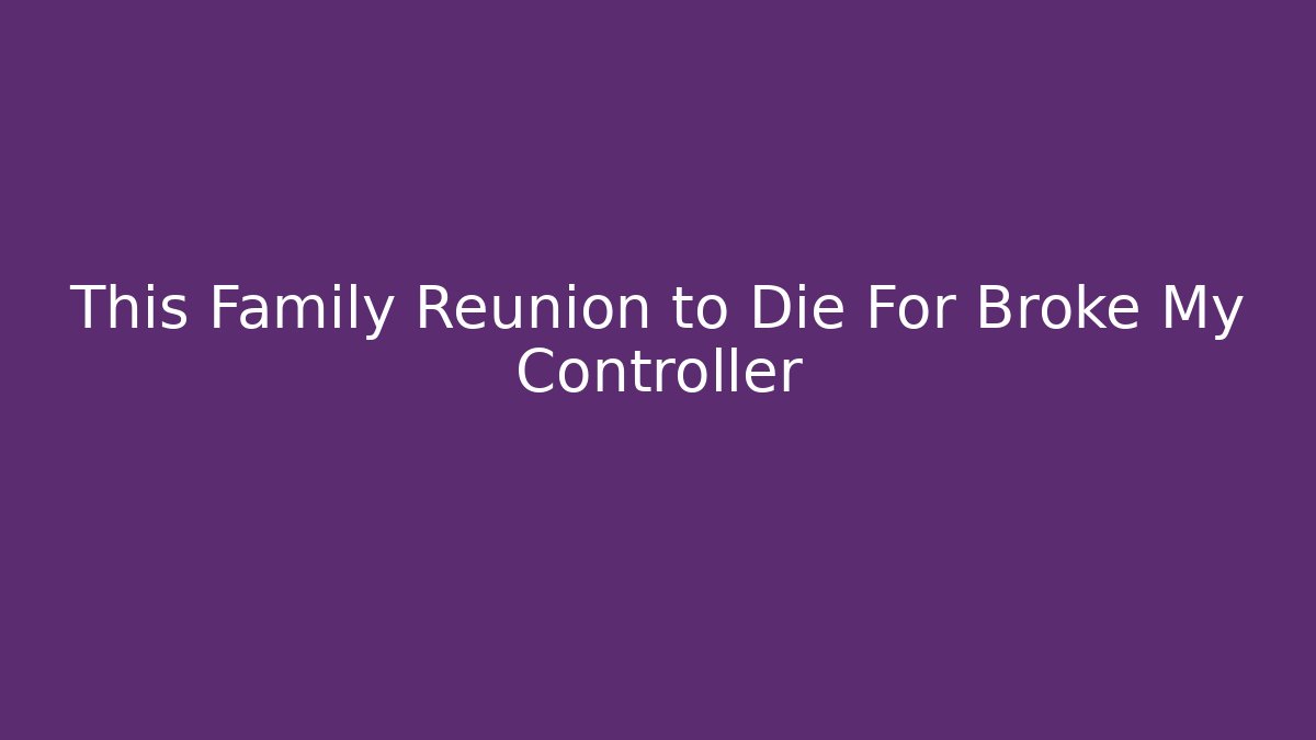 This Family Reunion to Die For Broke My Controller