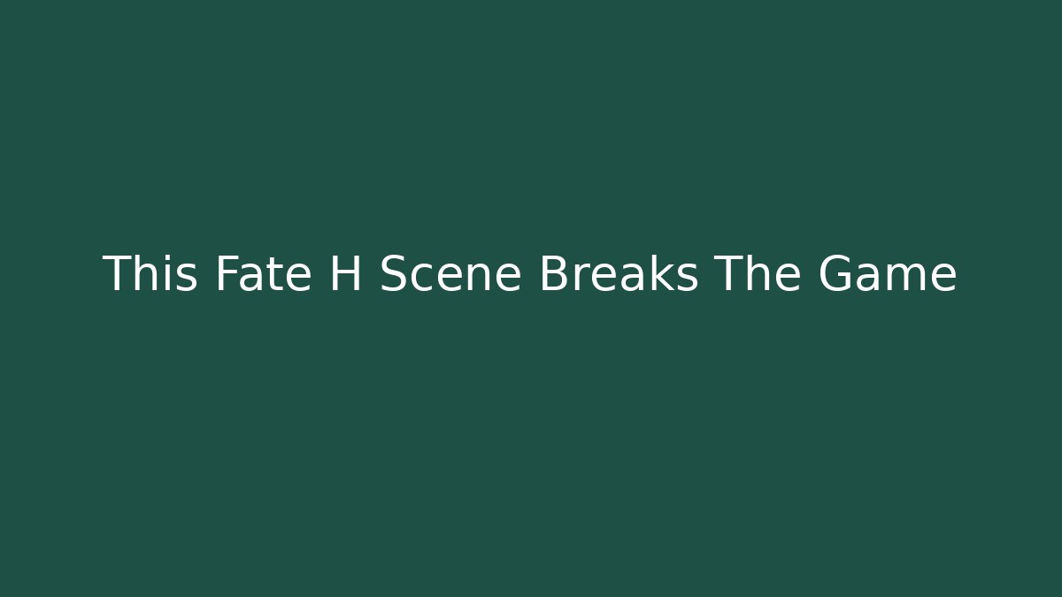 This Fate H Scene Breaks The Game