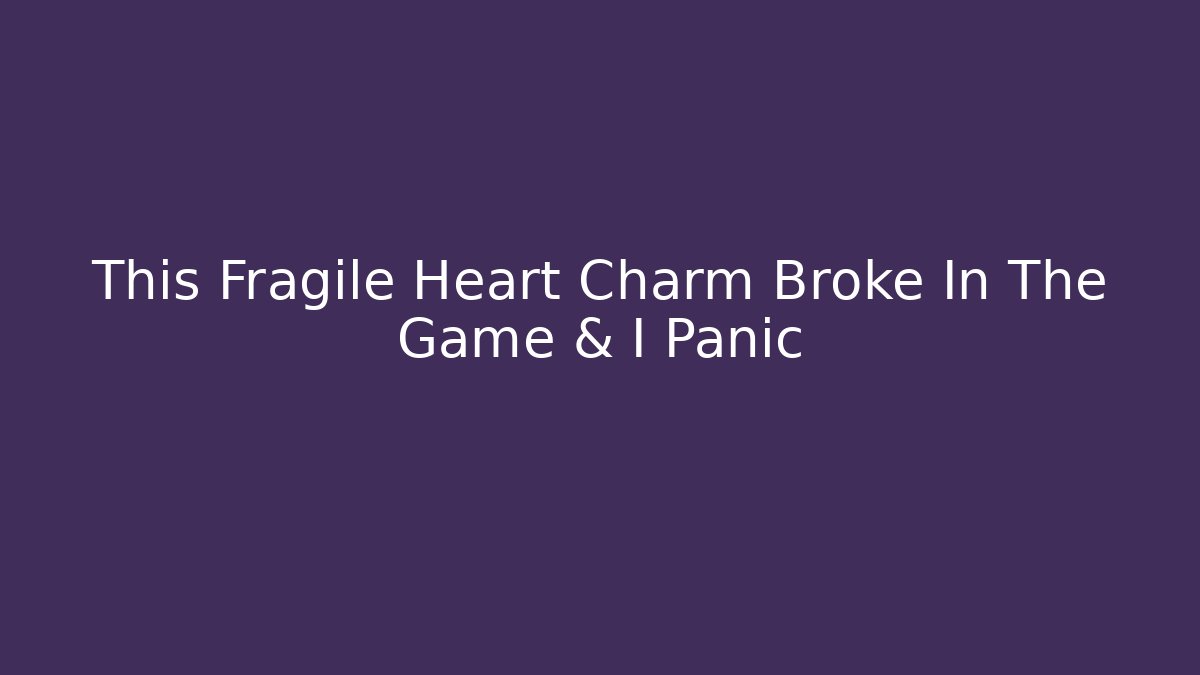 This Fragile Heart Charm Broke In The Game & I Panic
