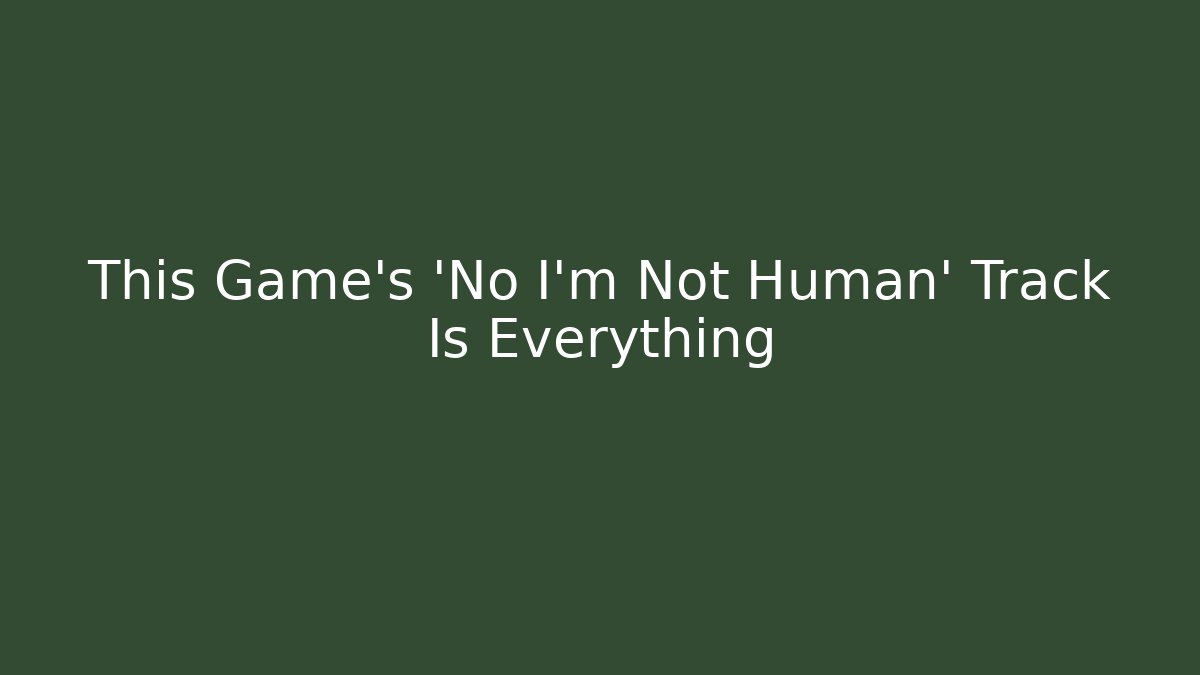 This Game's 'No I'm Not Human' Track Is Everything